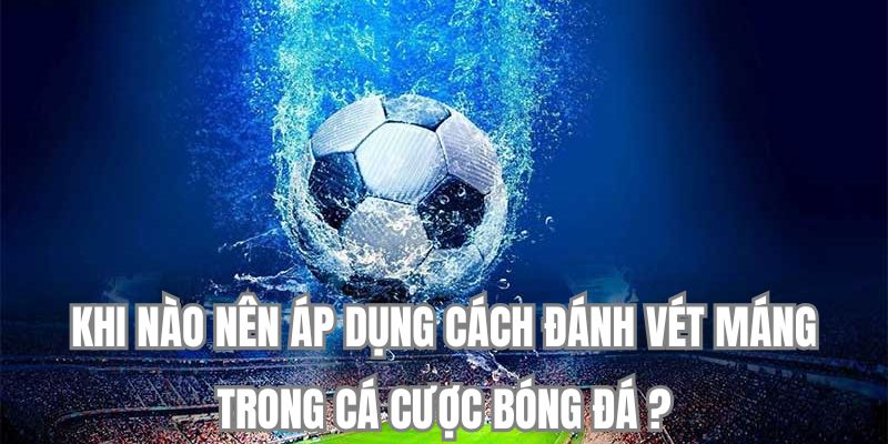 Khi nào nên áp dụng cách đánh vét máng trong cá cược bóng đá?