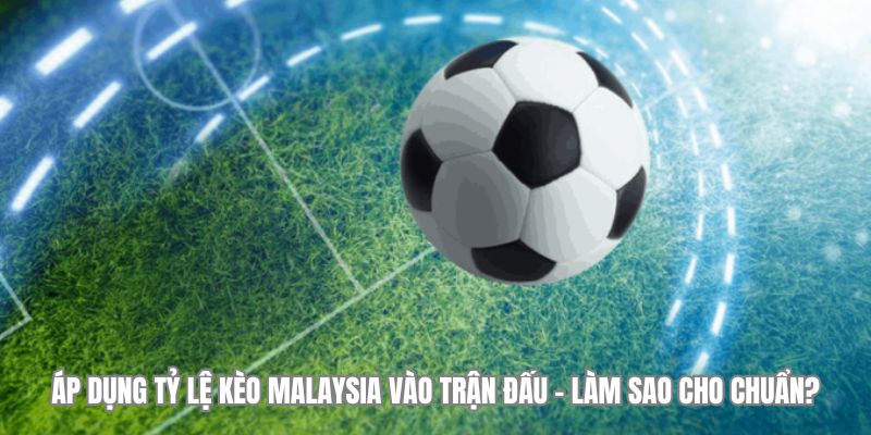 Áp dụng tỷ lệ kèo Malaysia vào trận đấu – Làm sao cho chuẩn?