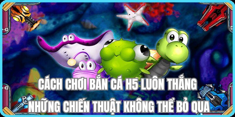 Cách bắn cá h5 luôn thắng - Những chiến thuật không thể bỏ qua
