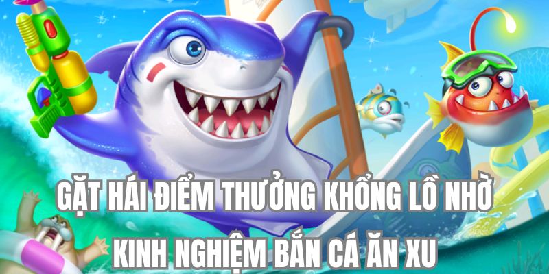 Gặt hái điểm thưởng khổng lồ nhờ kinh nghiệm bắn cá ăn xu