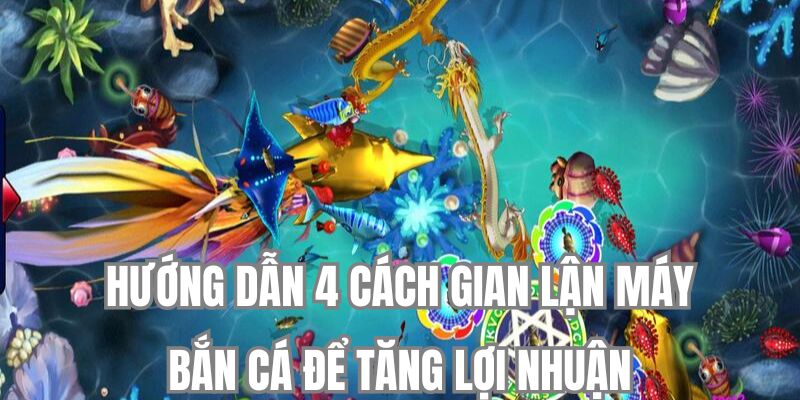 Hướng dẫn 4 cách gian lận máy bắn cá để tăng lợi nhuận