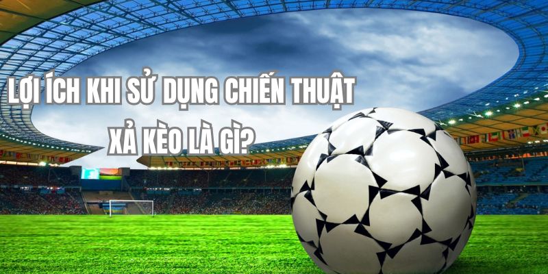 Ưu điểm khi áp dụng chiến thuật xả kèo là gì?