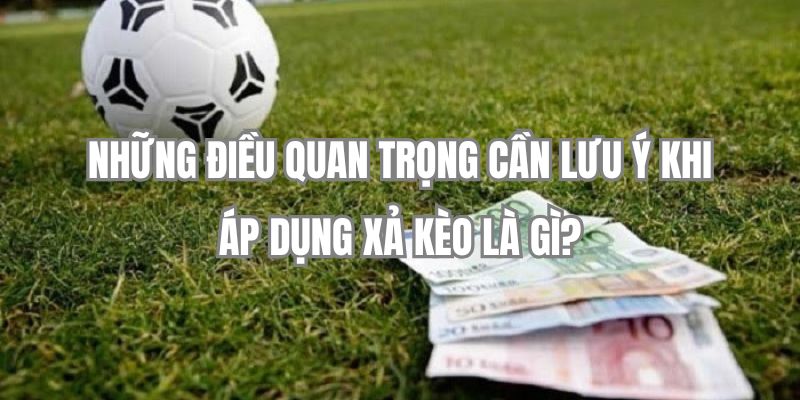 Những điều quan trọng cần lưu ý khi áp dụng xả kèo là gì?