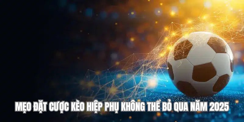 Mẹo đặt cược kèo hiệp phụ không thể bỏ qua năm 2025