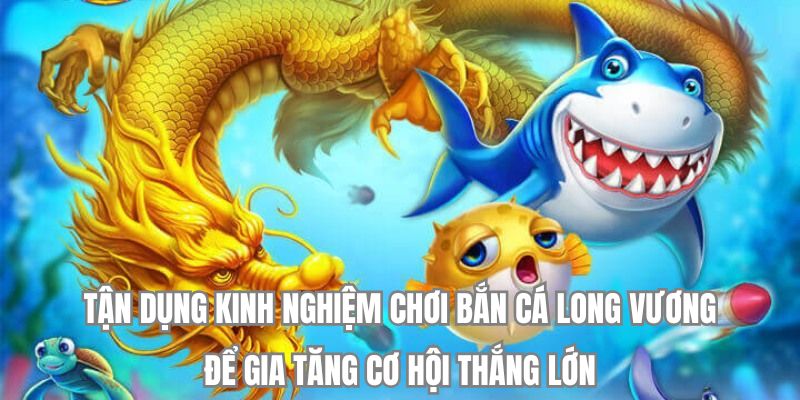 Tận dụng kinh nghiệm chơi bắn cá Long Vương để thắng lớn!