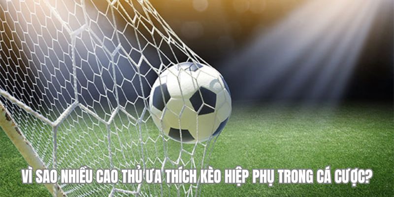 Vì sao nhiều cao thủ ưa thích kèo hiệp phụ trong cá cược?